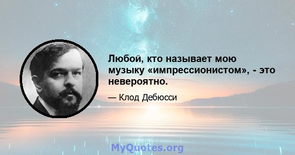 Любой, кто называет мою музыку «импрессионистом», - это невероятно.