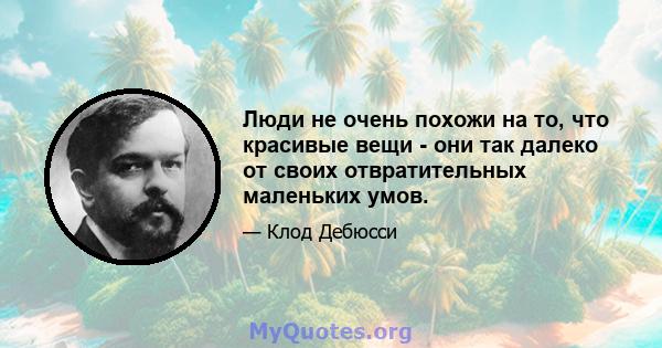 Люди не очень похожи на то, что красивые вещи - они так далеко от своих отвратительных маленьких умов.