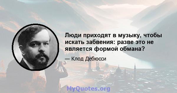 Люди приходят в музыку, чтобы искать забвения: разве это не является формой обмана?