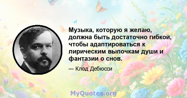 Музыка, которую я желаю, должна быть достаточно гибкой, чтобы адаптироваться к лирическим выпочкам души и фантазии о снов.