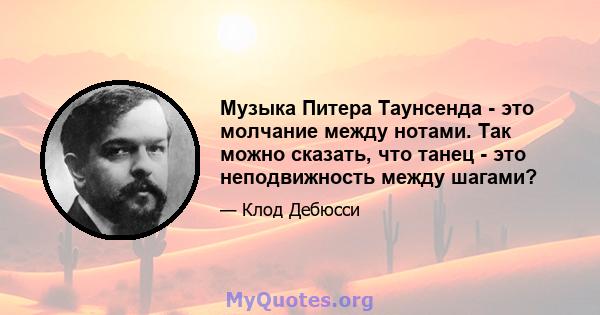 Музыка Питера Таунсенда - это молчание между нотами. Так можно сказать, что танец - это неподвижность между шагами?