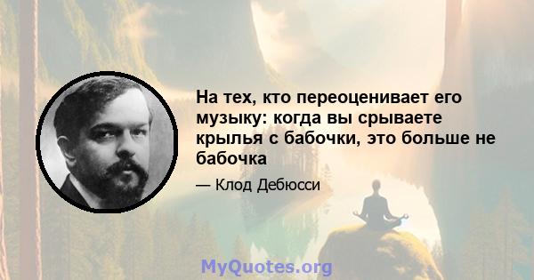 На тех, кто переоценивает его музыку: когда вы срываете крылья с бабочки, это больше не бабочка