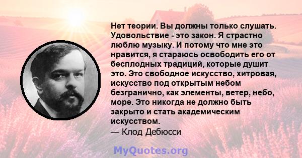 Нет теории. Вы должны только слушать. Удовольствие - это закон. Я страстно люблю музыку. И потому что мне это нравится, я стараюсь освободить его от бесплодных традиций, которые душит это. Это свободное искусство,