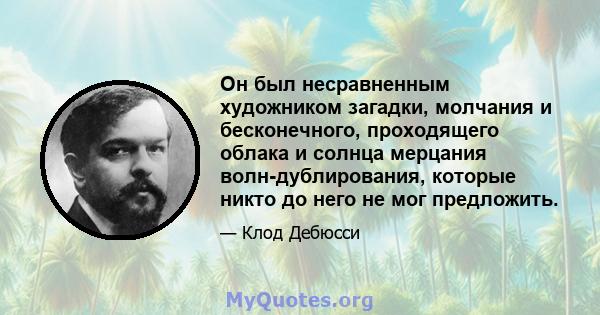 Он был несравненным художником загадки, молчания и бесконечного, проходящего облака и солнца мерцания волн-дублирования, которые никто до него не мог предложить.