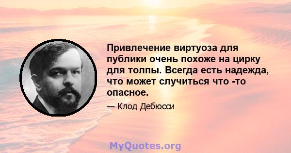 Привлечение виртуоза для публики очень похоже на цирку для толпы. Всегда есть надежда, что может случиться что -то опасное.