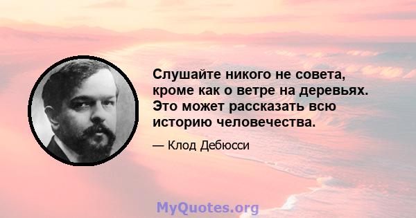 Слушайте никого не совета, кроме как о ветре на деревьях. Это может рассказать всю историю человечества.