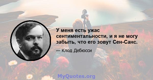 У меня есть ужас сентиментальности, и я не могу забыть, что его зовут Сен-Санс.