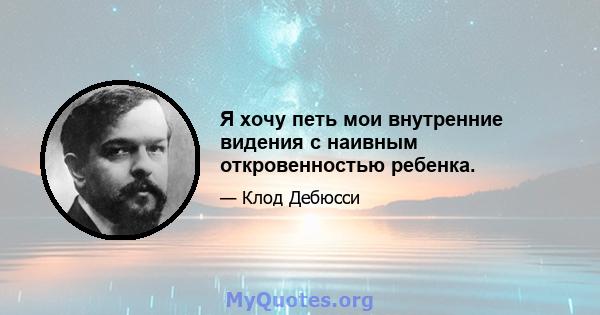 Я хочу петь мои внутренние видения с наивным откровенностью ребенка.