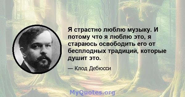 Я страстно люблю музыку. И потому что я люблю это, я стараюсь освободить его от бесплодных традиций, которые душит это.