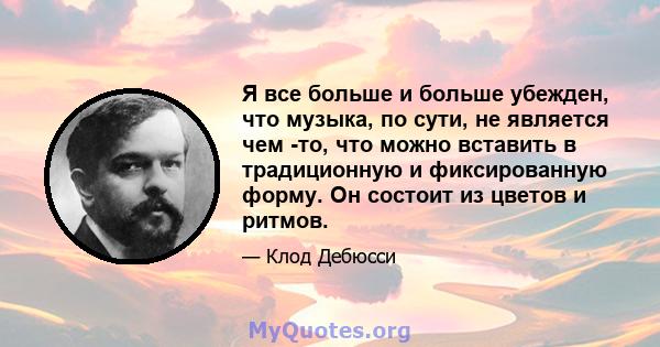 Я все больше и больше убежден, что музыка, по сути, не является чем -то, что можно вставить в традиционную и фиксированную форму. Он состоит из цветов и ритмов.