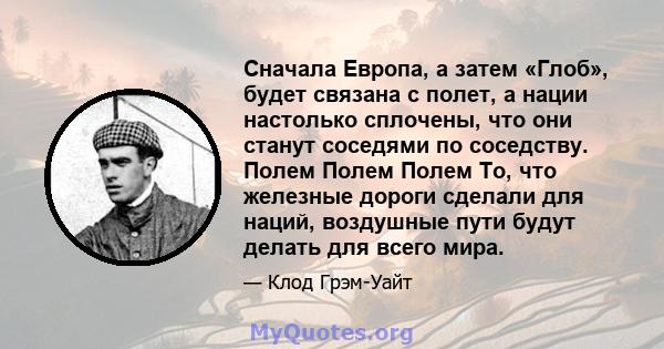 Сначала Европа, а затем «Глоб», будет связана с полет, а нации настолько сплочены, что они станут соседями по соседству. Полем Полем Полем То, что железные дороги сделали для наций, воздушные пути будут делать для всего 