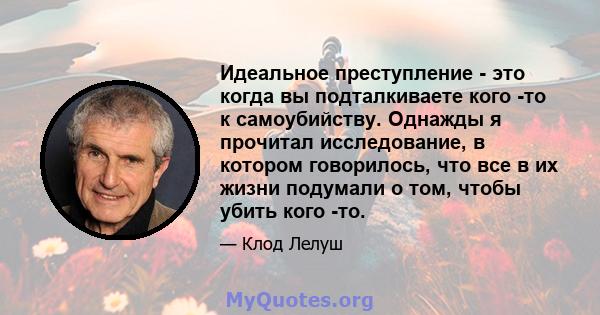 Идеальное преступление - это когда вы подталкиваете кого -то к самоубийству. Однажды я прочитал исследование, в котором говорилось, что все в их жизни подумали о том, чтобы убить кого -то.