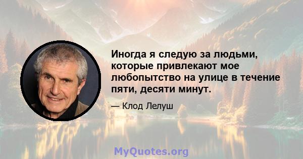 Иногда я следую за людьми, которые привлекают мое любопытство на улице в течение пяти, десяти минут.