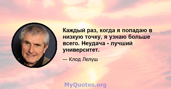 Каждый раз, когда я попадаю в низкую точку, я узнаю больше всего. Неудача - лучший университет.