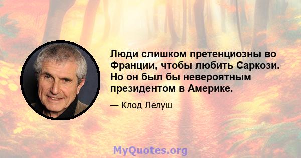 Люди слишком претенциозны во Франции, чтобы любить Саркози. Но он был бы невероятным президентом в Америке.