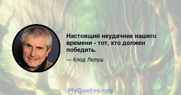 Настоящий неудачник нашего времени - тот, кто должен победить.