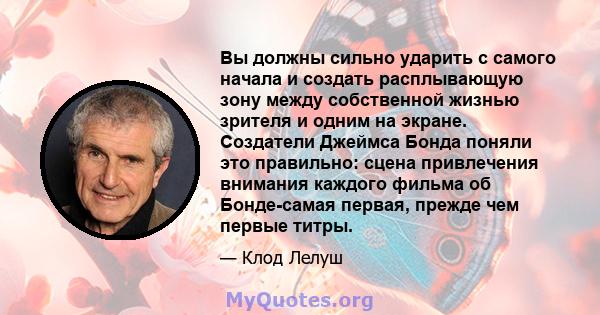 Вы должны сильно ударить с самого начала и создать расплывающую зону между собственной жизнью зрителя и одним на экране. Создатели Джеймса Бонда поняли это правильно: сцена привлечения внимания каждого фильма об