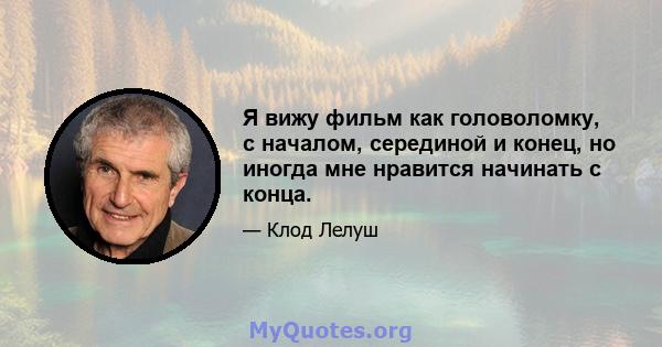 Я вижу фильм как головоломку, с началом, серединой и конец, но иногда мне нравится начинать с конца.