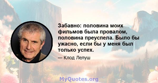 Забавно: половина моих фильмов была провалом, половина преуспела. Было бы ужасно, если бы у меня был только успех.