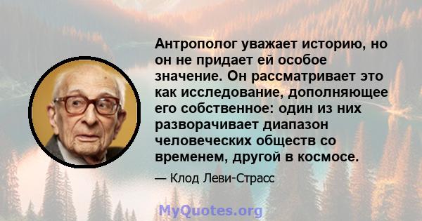 Антрополог уважает историю, но он не придает ей особое значение. Он рассматривает это как исследование, дополняющее его собственное: один из них разворачивает диапазон человеческих обществ со временем, другой в космосе.