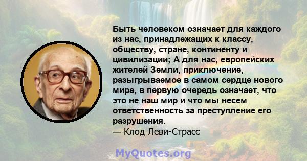 Быть человеком означает для каждого из нас, принадлежащих к классу, обществу, стране, континенту и цивилизации; А для нас, европейских жителей Земли, приключение, разыгрываемое в самом сердце нового мира, в первую