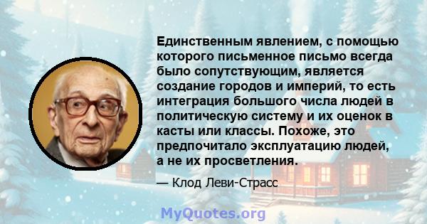 Единственным явлением, с помощью которого письменное письмо всегда было сопутствующим, является создание городов и империй, то есть интеграция большого числа людей в политическую систему и их оценок в касты или классы.