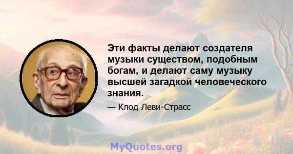 Эти факты делают создателя музыки существом, подобным богам, и делают саму музыку высшей загадкой человеческого знания.