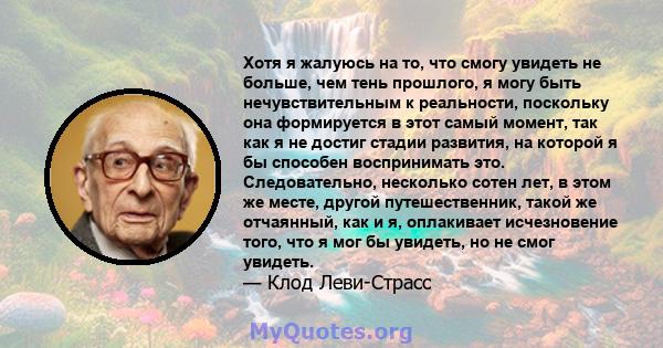 Хотя я жалуюсь на то, что смогу увидеть не больше, чем тень прошлого, я могу быть нечувствительным к реальности, поскольку она формируется в этот самый момент, так как я не достиг стадии развития, на которой я бы