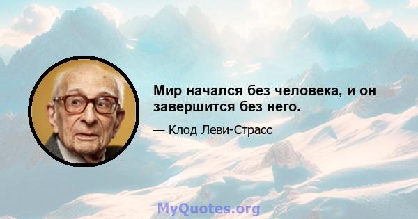 Мир начался без человека, и он завершится без него.