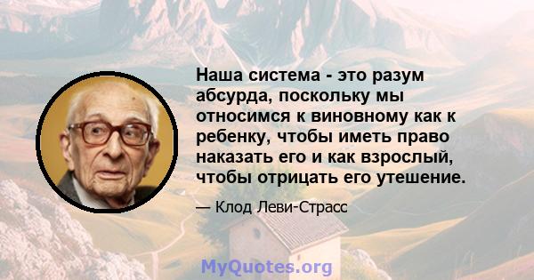 Наша система - это разум абсурда, поскольку мы относимся к виновному как к ребенку, чтобы иметь право наказать его и как взрослый, чтобы отрицать его утешение.