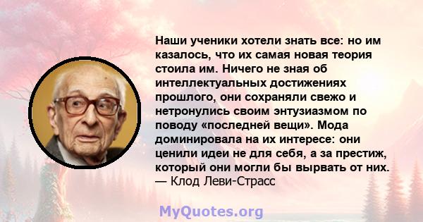 Наши ученики хотели знать все: но им казалось, что их самая новая теория стоила им. Ничего не зная об интеллектуальных достижениях прошлого, они сохраняли свежо и нетронулись своим энтузиазмом по поводу «последней