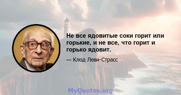 Не все ядовитые соки горит или горькие, и не все, что горит и горько ядовит.