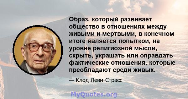 Образ, который развивает общество в отношениях между живыми и мертвыми, в конечном итоге является попыткой, на уровне религиозной мысли, скрыть, украшать или оправдать фактические отношения, которые преобладают среди