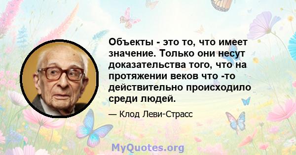 Объекты - это то, что имеет значение. Только они несут доказательства того, что на протяжении веков что -то действительно происходило среди людей.