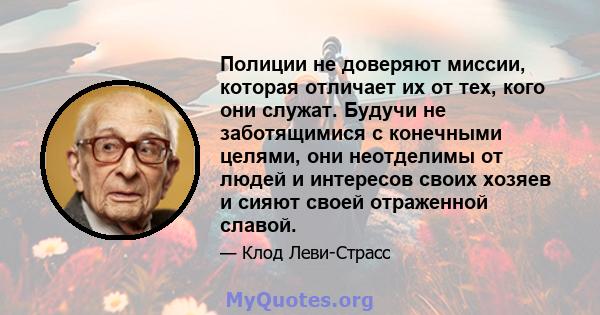 Полиции не доверяют миссии, которая отличает их от тех, кого они служат. Будучи не заботящимися с конечными целями, они неотделимы от людей и интересов своих хозяев и сияют своей отраженной славой.