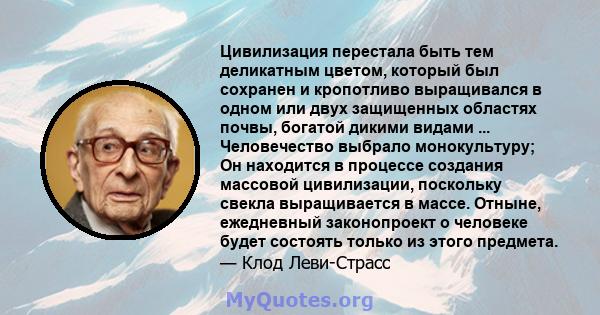 Цивилизация перестала быть тем деликатным цветом, который был сохранен и кропотливо выращивался в одном или двух защищенных областях почвы, богатой дикими видами ... Человечество выбрало монокультуру; Он находится в