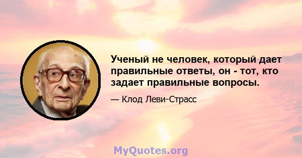 Ученый не человек, который дает правильные ответы, он - тот, кто задает правильные вопросы.