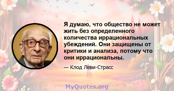 Я думаю, что общество не может жить без определенного количества иррациональных убеждений. Они защищены от критики и анализа, потому что они иррациональны.