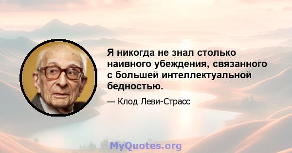 Я никогда не знал столько наивного убеждения, связанного с большей интеллектуальной бедностью.