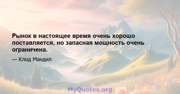 Рынок в настоящее время очень хорошо поставляется, но запасная мощность очень ограничена.