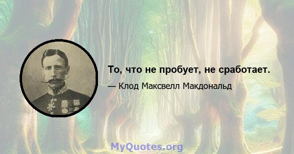 То, что не пробует, не сработает.