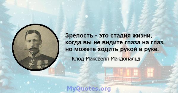 Зрелость - это стадия жизни, когда вы не видите глаза на глаз, но можете ходить рукой в ​​руке.