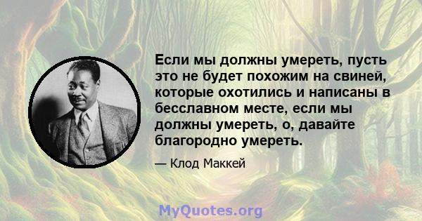 Если мы должны умереть, пусть это не будет похожим на свиней, которые охотились и написаны в бесславном месте, если мы должны умереть, о, давайте благородно умереть.