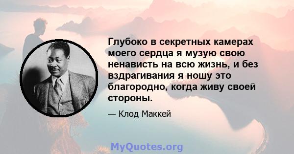 Глубоко в секретных камерах моего сердца я музую свою ненависть на всю жизнь, и без вздрагивания я ношу это благородно, когда живу своей стороны.