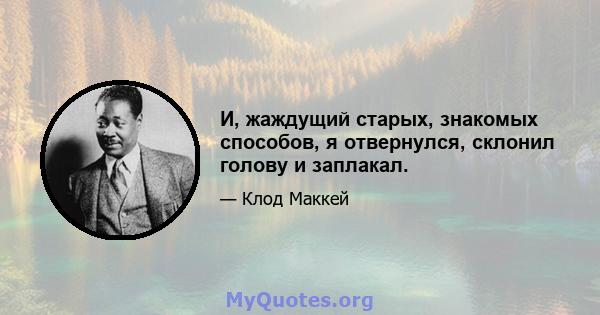 И, жаждущий старых, знакомых способов, я отвернулся, склонил голову и заплакал.