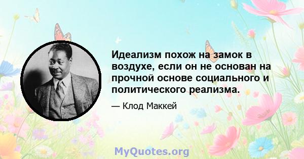 Идеализм похож на замок в воздухе, если он не основан на прочной основе социального и политического реализма.