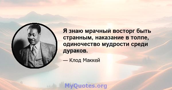 Я знаю мрачный восторг быть странным, наказание в толпе, одиночество мудрости среди дураков.