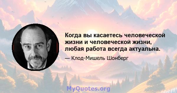 Когда вы касаетесь человеческой жизни и человеческой жизни, любая работа всегда актуальна.