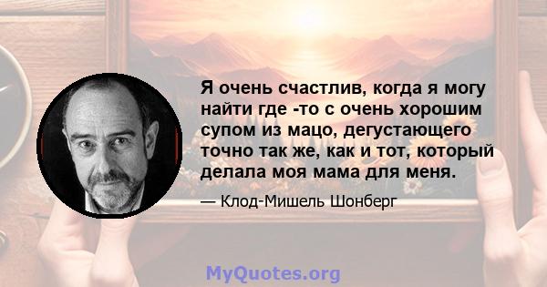 Я очень счастлив, когда я могу найти где -то с очень хорошим супом из мацо, дегустающего точно так же, как и тот, который делала моя мама для меня.