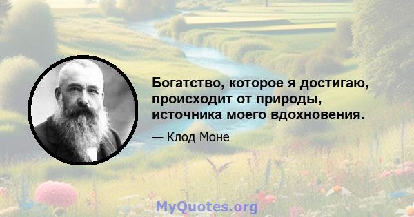 Богатство, которое я достигаю, происходит от природы, источника моего вдохновения.